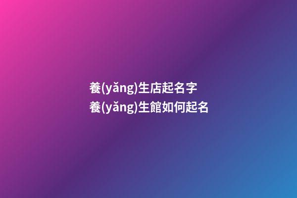 養(yǎng)生店起名字 養(yǎng)生館如何起名-第1張-店鋪起名-玄機派